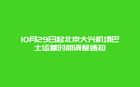 10月29日起北京大兴机场巴士运营时间调整通知