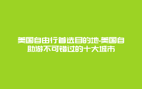 美国自由行首选目的地-美国自助游不可错过的十大城市