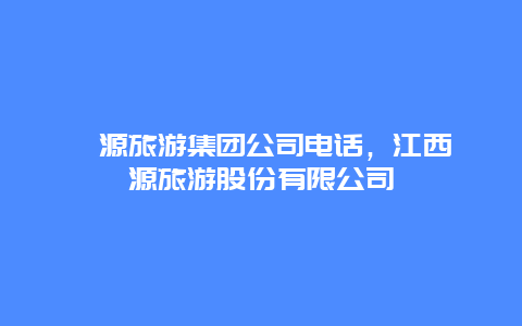 婺源旅游集团公司电话，江西婺源旅游股份有限公司