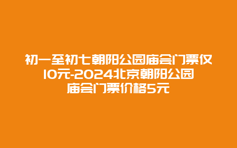 初一至初七朝阳公园庙会门票仅10元-2024北京朝阳公园庙会门票价格5元