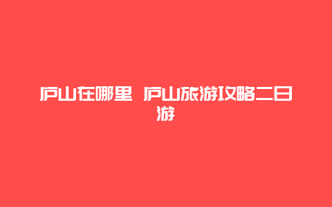 庐山在哪里 庐山旅游攻略二日游