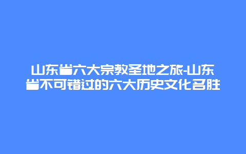 山东省六大宗教圣地之旅-山东省不可错过的六大历史文化名胜