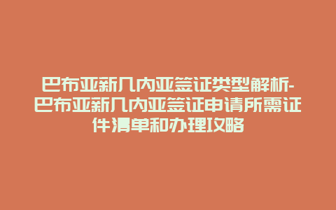 巴布亚新几内亚签证类型解析-巴布亚新几内亚签证申请所需证件清单和办理攻略