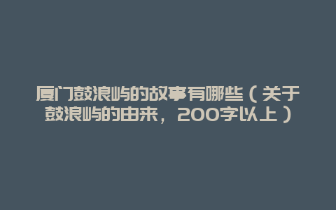 厦门鼓浪屿的故事有哪些（关于鼓浪屿的由来，200字以上）