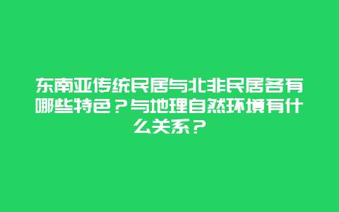 东南亚传统民居与北非民居各有哪些特色？与地理自然环境有什么关系？