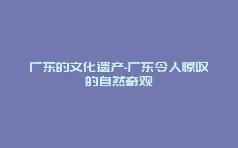 广东的文化遗产-广东令人惊叹的自然奇观