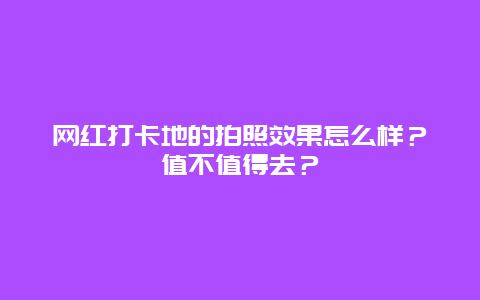 网红打卡地的拍照效果怎么样？值不值得去？