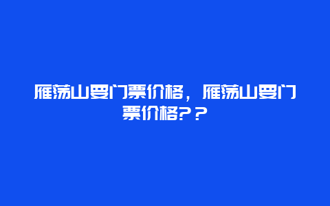 雁荡山要门票价格，雁荡山要门票价格?？