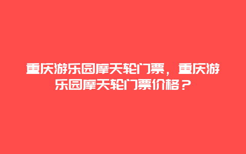 重庆游乐园摩天轮门票，重庆游乐园摩天轮门票价格？