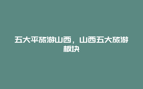 五大平旅游山西，山西五大旅游板块