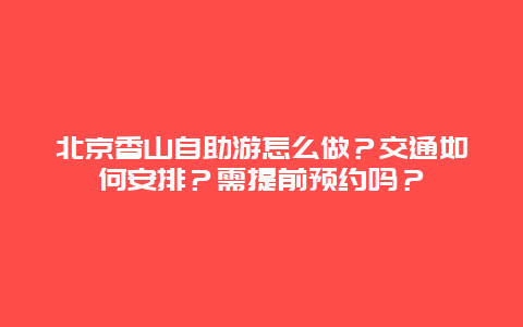 北京香山自助游怎么做？交通如何安排？需提前预约吗？