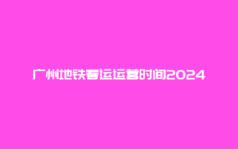 广州地铁春运运营时间2024