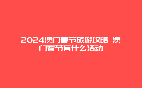 2024澳门春节旅游攻略 澳门春节有什么活动