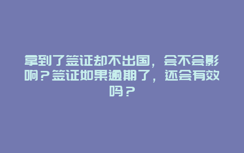 拿到了签证却不出国，会不会影响？签证如果逾期了，还会有效吗？