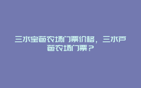 三水宝苞农场门票价格，三水芦苞农场门票？