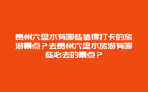 贵州六盘水有哪些值得打卡的旅游景点？去贵州六盘水旅游有哪些必去的景点？