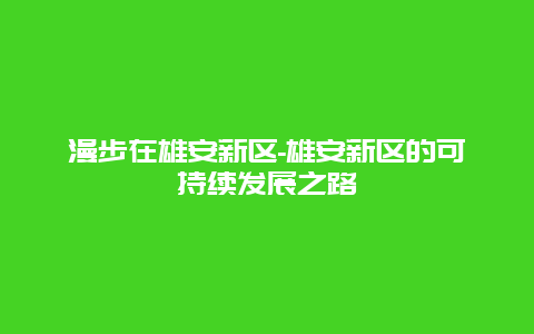 漫步在雄安新区-雄安新区的可持续发展之路