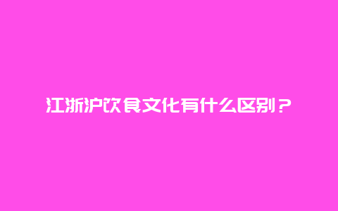 江浙沪饮食文化有什么区别？