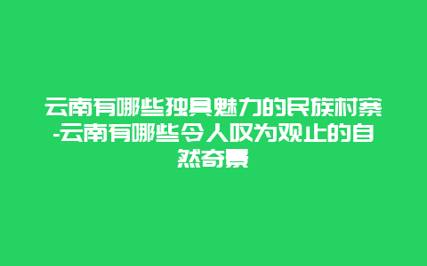 云南有哪些独具魅力的民族村寨-云南有哪些令人叹为观止的自然奇景