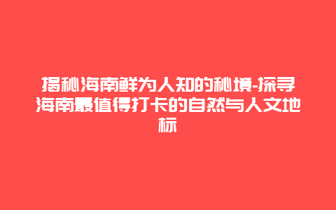 揭秘海南鲜为人知的秘境-探寻海南最值得打卡的自然与人文地标