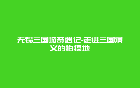 无锡三国城奇遇记-走进三国演义的拍摄地