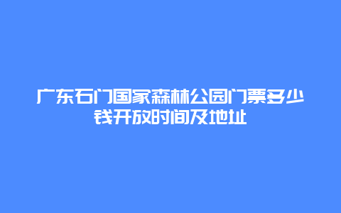 广东石门国家森林公园门票多少钱开放时间及地址