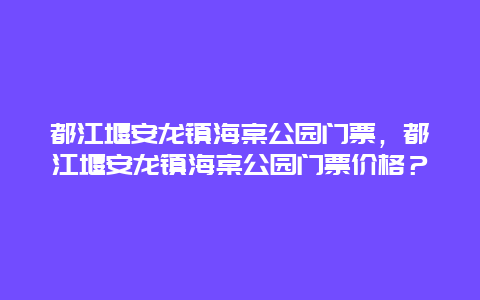 都江堰安龙镇海棠公园门票，都江堰安龙镇海棠公园门票价格？