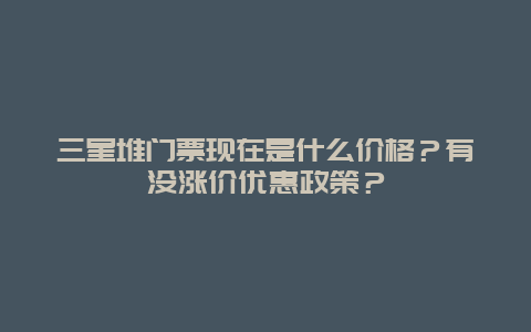 三星堆门票现在是什么价格？有没涨价优惠政策？