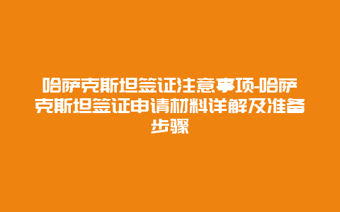 哈萨克斯坦签证注意事项-哈萨克斯坦签证申请材料详解及准备步骤