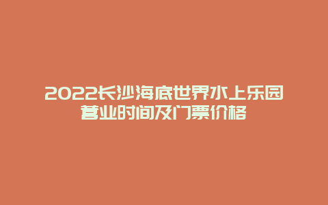 2022长沙海底世界水上乐园营业时间及门票价格