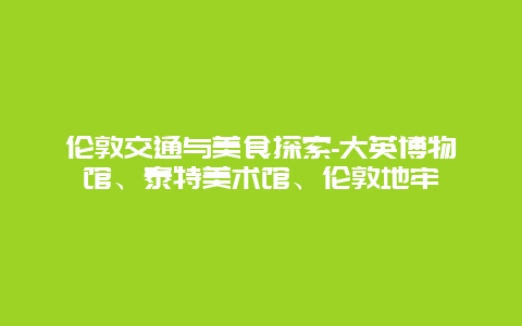 伦敦交通与美食探索-大英博物馆、泰特美术馆、伦敦地牢