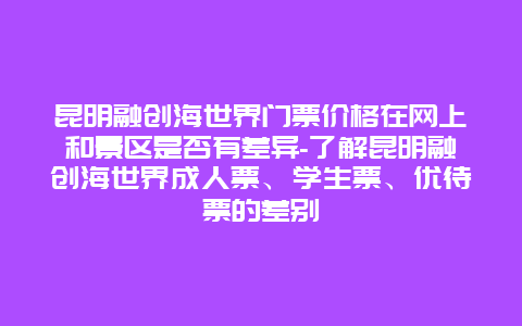 昆明融创海世界门票价格在网上和景区是否有差异-了解昆明融创海世界成人票、学生票、优待票的差别