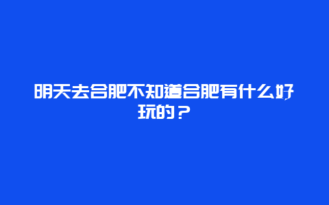 明天去合肥不知道合肥有什么好玩的？