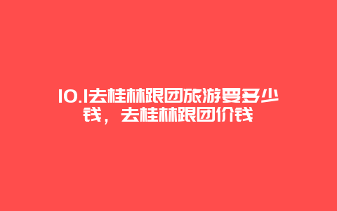 10.1去桂林跟团旅游要多少钱，去桂林跟团价钱