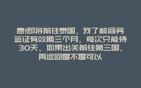 急!即将前往泰国，我了解商务签证有效期三个月，每次只能待30天，如果出关前往第三国，再返回是不是可以