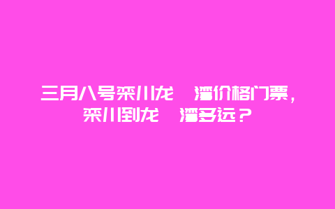 三月八号栾川龙峪湾价格门票，栾川到龙峪湾多远？