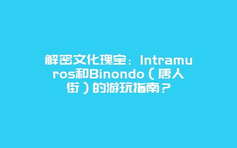 解密文化瑰宝：Intramuros和Binondo（唐人街）的游玩指南？