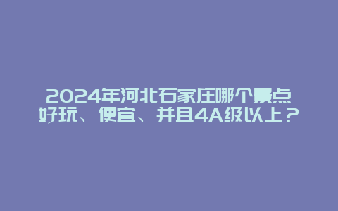 2024年河北石家庄哪个景点好玩、便宜、并且4A级以上？