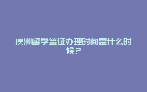 澳洲留学签证办理时间是什么时候？