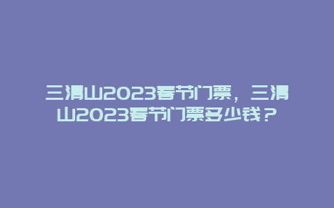 三清山2023春节门票，三清山2023春节门票多少钱？