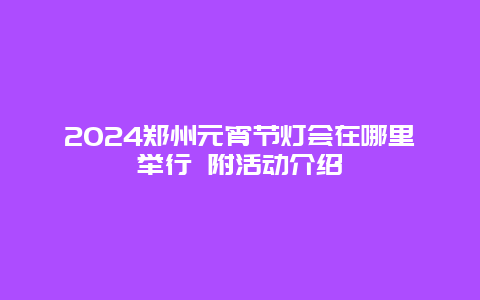 2024郑州元宵节灯会在哪里举行 附活动介绍