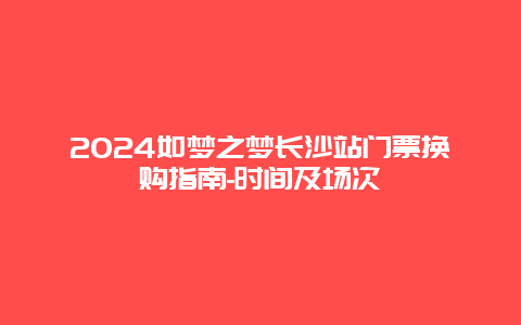 2024如梦之梦长沙站门票换购指南-时间及场次