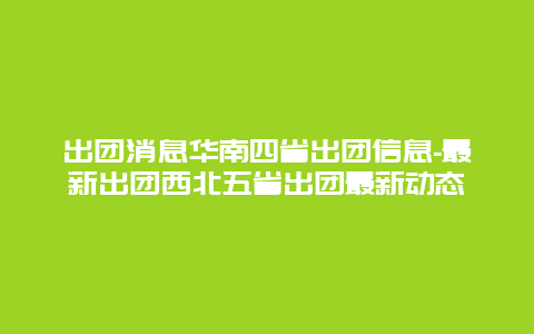 出团消息华南四省出团信息-最新出团西北五省出团最新动态