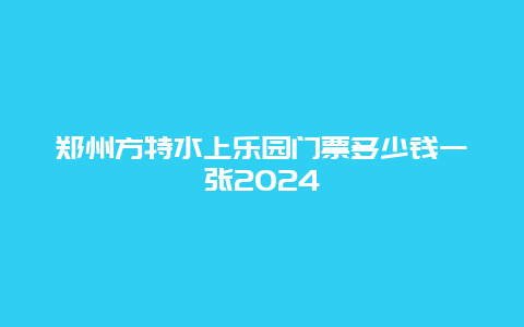 郑州方特水上乐园门票多少钱一张2024