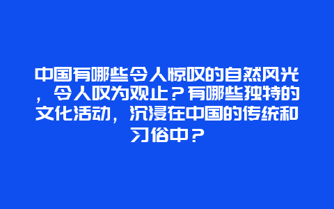 中国有哪些令人惊叹的自然风光，令人叹为观止？有哪些独特的文化活动，沉浸在中国的传统和习俗中？