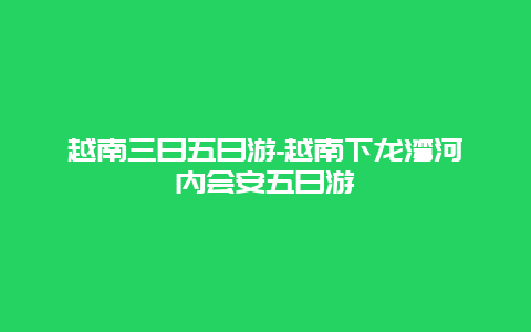 越南三日五日游-越南下龙湾河内会安五日游