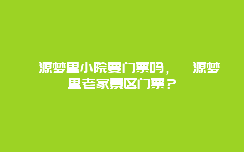 婺源梦里小院要门票吗，婺源梦里老家景区门票？