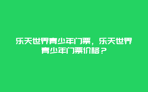 乐天世界青少年门票，乐天世界青少年门票价格？