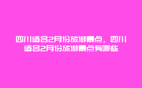 四川适合2月份旅游景点，四川适合2月份旅游景点有哪些