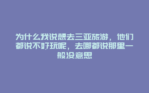 为什么我说想去三亚旅游，他们都说不好玩呢，去哪都说那里一般没意思